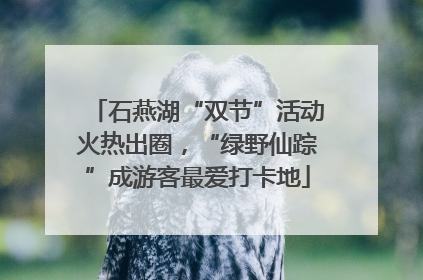石燕湖“双节”活动火热出圈，“绿野仙踪”成游客最爱打卡地